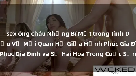 sex ông cháu Những Bí Mật trong Tình Dục Gia Đình: Tìm Hiểu Về Mối Quan Hệ Giữa Hạnh Phúc Gia Đình và Sự Hài Hòa Trong Cuộc Sống Tình Dục