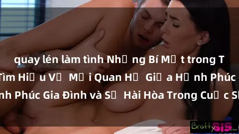 quay lén làm tình Những Bí Mật trong Tình Dục Gia Đình: Tìm Hiểu Về Mối Quan Hệ Giữa Hạnh Phúc Gia Đình và Sự Hài Hòa Trong Cuộc Sống Tình Dục