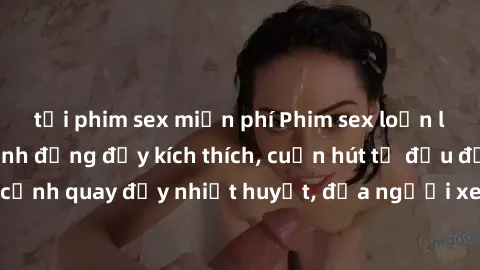 tải phim sex miễn phí Phim sex loạn luân Nhật Bản: Hành động đầy kích thích, cuốn hút từ đầu đến cuối. Những cảnh quay đầy nhiệt huyết, đưa người xem vào thế giới độc đáo của tình thân. Đừng bỏ lỡ!
