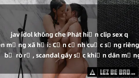 jav idol không che Phát hiện clip sex quay lén hot nhất trên mạng xã hội: Cận cảnh cuộc sống riêng tư bị rò rỉ, scandal gây sốc khiến dân mạng không khỏi bàng hoàng