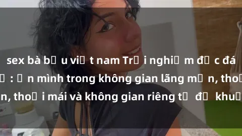 sex bà bầu việt nam Trải nghiệm độc đáo tại sex nhà nghỉ: ẩn mình trong không gian lãng mạn, thoải mái và không gian riêng tư để khuấy động tình ái.