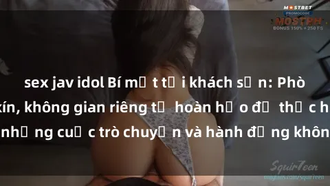 sex jav idol Bí mật tại khách sạn: Phòng quay lén khép kín, không gian riêng tư hoàn hảo để thực hiện những cuộc trò chuyện và hành động không bị người khác phát hiện.