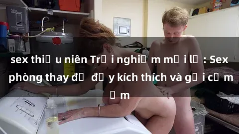 sex thiếu niên Trải nghiệm mới lạ: Sex phòng thay đồ đầy kích thích và gợi cảm