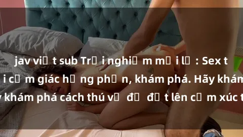 jav việt sub Trải nghiệm mới lạ: Sex trong xe hơi đem lại cảm giác hưng phấn, khám phá. Hãy khám phá cách thú vị để đốt lên cảm xúc trong cuộc tình!