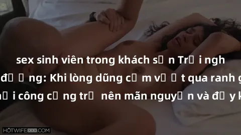 sex sinh viên trong khách sạn Trải nghiệm làm tình ngoài đường: Khi lòng dũng cảm vượt qua ranh giới, cuộc hẹn nơi công cộng trở nên mãn nguyện và đầy kích thích. Hành vi nguy hiểm, nhưng cũng tạo nên