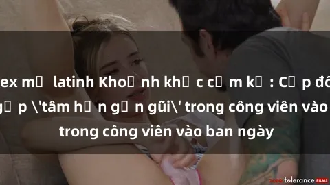 sex mỹ latinh Khoảnh khắc cấm kỵ: Cặp đôi bị bắt gặp 'tâm hồn gần gũi' trong công viên vào ban ngày