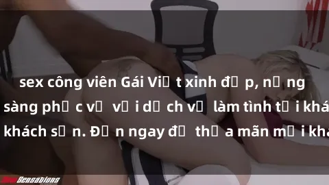 sex công viên Gái Việt xinh đẹp, nồng nàn tình cảm, sẵn sàng phục vụ với dịch vụ làm tình tại khách sạn. Đến ngay để thỏa mãn mọi khao khát của bạn!