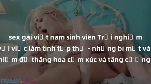sex gái việt nam sinh viên Trải nghiệm hứng khởi cùng với việc làm tình tập thể - những bí mật và kinh nghiệm để thăng hoa cảm xúc và tăng cường sự gắn kết trong mối quan hệ