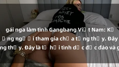 gái nga làm tình Gangbang Việt Nam: Kỷ lục mới với số lượng người tham gia chưa từng thấy. Đây là lễ hội tình dục độc đáo và gây sốc.