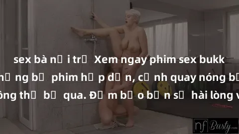 sex bà nội trợ Xem ngay phim sex bukkake hàng đầu với những bộ phim hấp dẫn, cảnh quay nóng bỏng không thể bỏ qua. Đảm bảo bạn sẽ hài lòng với trải nghiệm mới lạ này!
