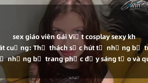 sex giáo viên Gái Việt cosplay sexy khiến fan hâm mộ phát cuồng: Thử thách sức hút từ những bộ trang phục đầy sáng tạo và quyến rũ!