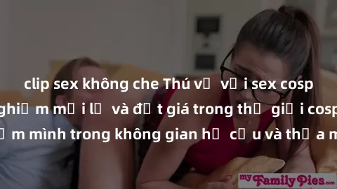 clip sex không che Thú vị với sex cosplay anime: Trải nghiệm mới lạ và đắt giá trong thế giới cosplay! Đắm mình trong không gian hư cấu và thỏa mãn niềm đam mê của bạn!
