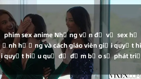 phim sex anime Những vấn đề về sex học sinh: Các yếu tố ảnh hưởng và cách giáo viên giải quyết hiệu quả để đảm bảo sự phát triển toàn diện.