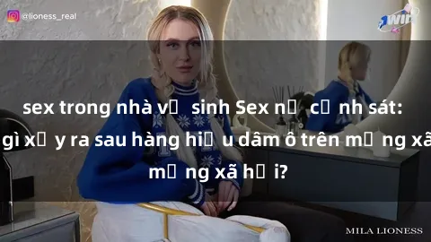 sex trong nhà vệ sinh Sex nữ cảnh sát: Điều gì xảy ra sau hàng hiệu dâm ô trên mạng xã hội?