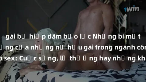 gái bị hiếp dâm bạo lực Những bí mật đằng sau cuộc sống của những nữ hầu gái trong ngành công nghiệp sex: Cuộc sống, lẽ thường hay những khó khăn mà họ phải đối mặt.