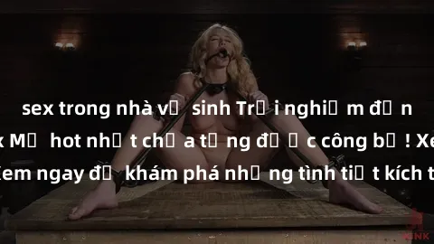 sex trong nhà vệ sinh Trải nghiệm đỉnh cao cùng phim sex Mỹ hot nhất chưa từng được công bố! Xem ngay để khám phá những tình tiết kích thích, cảnh nóng bỏng!