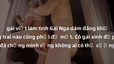 gái việt làm tình Gái Nga dâm đãng khiến tim bất cứ chàng trai nào cũng phải đỏ mặt. Cô gái xinh đẹp này đã chứng minh rằng không ai có thể cưỡng lại khi cô làm tình đắm say.
