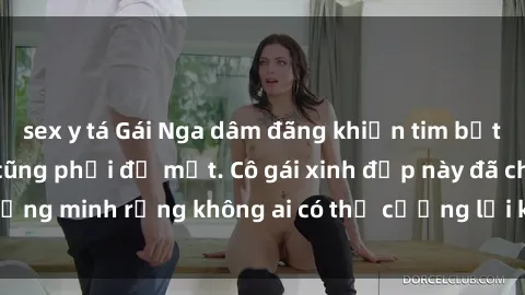 sex y tá Gái Nga dâm đãng khiến tim bất cứ chàng trai nào cũng phải đỏ mặt. Cô gái xinh đẹp này đã chứng minh rằng không ai có thể cưỡng lại khi cô làm tình đắm say.