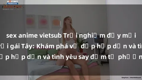sex anime vietsub Trải nghiệm đầy mới lạ khi quan hệ với gái Tây: Khám phá vẻ đẹp hấp dẫn và tình yêu say đắm từ phương Tây