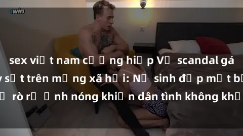 sex việt nam cưỡng hiếp Vụ scandal gái xinh lộ hàng gây sốt trên mạng xã hội: Nữ sinh đẹp mắt bị rò rỉ ảnh nóng khiến dân tình không khỏi bất ngờ và phẫn nộ!