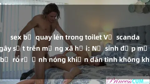 sex bị quay lén trong toilet Vụ scandal gái xinh lộ hàng gây sốt trên mạng xã hội: Nữ sinh đẹp mắt bị rò rỉ ảnh nóng khiến dân tình không khỏi bất ngờ và phẫn nộ!