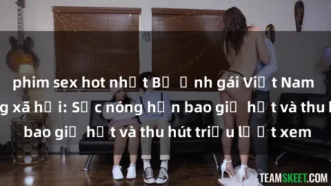 phim sex hot nhất Bộ ảnh gái Việt Nam nude gây sốt mạng xã hội: Sắc nóng hơn bao giờ hết và thu hút triệu lượt xem