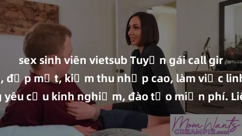 sex sinh viên vietsub Tuyển gái call girl Việt Nam gợi cảm, đẹp mắt, kiếm thu nhập cao, làm việc linh hoạt, không yêu cầu kinh nghiệm, đào tạo miễn phí. Liên hệ ngay để biết thêm chi tiết!