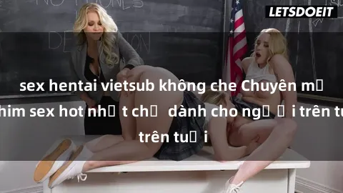 sex hentai vietsub không che Chuyên mục phim sex hot nhất chỉ dành cho người trên tuổi
