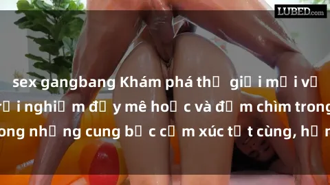 sex gangbang Khám phá thế giới mới với sex người lớn: trải nghiệm đầy mê hoặc và đắm chìm trong những cung bậc cảm xúc tột cùng, hứng khởi và cuốn hút.