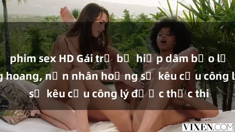 phim sex HD Gái trẻ bị hiếp dâm bạo lực trong khu rừng hoang, nạn nhân hoảng sợ kêu cầu công lý được thực thi