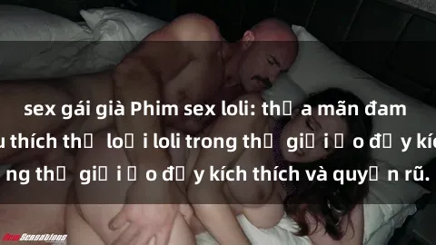 sex gái già Phim sex loli: thỏa mãn đam mê của người yêu thích thể loại loli trong thế giới ảo đầy kích thích và quyến rũ.