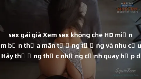 sex gái già Xem sex không che HD miễn phí đảm bảo sẽ làm bạn thỏa mãn tưởng tượng và nhu cầu tình dục. Hãy thưởng thức những cảnh quay hấp dẫn và mãnh liệt ngay bây giờ!