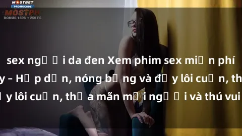 sex người da đen Xem phim sex miễn phí online ngay tại đây – Hấp dẫn, nóng bỏng và đầy lôi cuốn, thỏa mãn mọi người và thú vui của bạn!