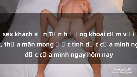 sex khách sạn Tận hưởng khoái cảm với gái xinh sex, thỏa mãn mong ước tình dục của mình ngay hôm nay