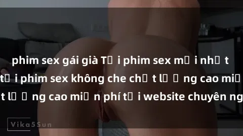 phim sex gái già Tải phim sex mới nhất hot nhất - Xem và tải phim sex không che chất lượng cao miễn phí tại website chuyên nghiệp.