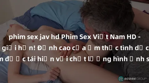 phim sex jav hd Phim Sex Việt Nam HD - Xem ngay và không giới hạn! Đỉnh cao của ẩm thực tình dục Việt Nam được tái hiện với chất lượng hình ảnh sắc nét. Hãy thưởng thức ngay!