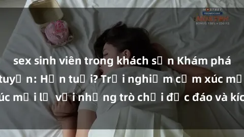sex sinh viên trong khách sạn Khám phá thế giới sex trực tuyến: Hơn tuổi? Trải nghiệm cảm xúc mới lạ với những trò chơi độc đáo và kích thích người lớn