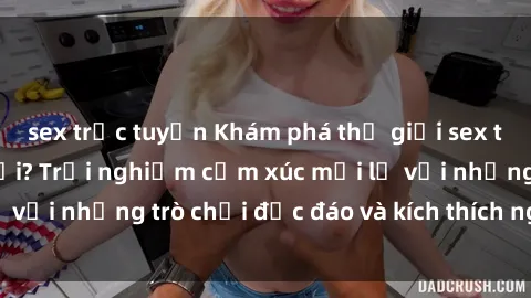 sex trực tuyến Khám phá thế giới sex trực tuyến: Hơn tuổi? Trải nghiệm cảm xúc mới lạ với những trò chơi độc đáo và kích thích người lớn