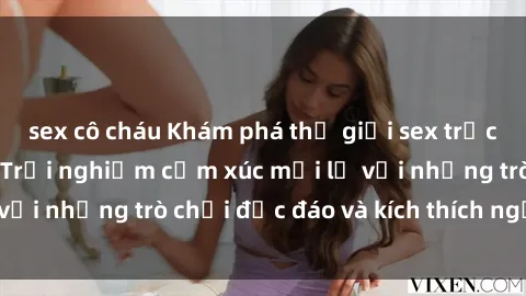 sex cô cháu Khám phá thế giới sex trực tuyến: Hơn tuổi? Trải nghiệm cảm xúc mới lạ với những trò chơi độc đáo và kích thích người lớn