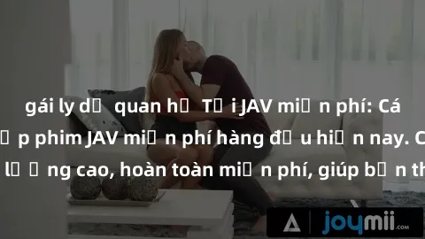 gái ly dị quan hệ Tải JAV miễn phí: Các trang web cung cấp phim JAV miễn phí hàng đầu hiện nay. Các tác phẩm chất lượng cao, hoàn toàn miễn phí, giúp bạn thỏa mãn niềm đam mê mà không tốn kém.