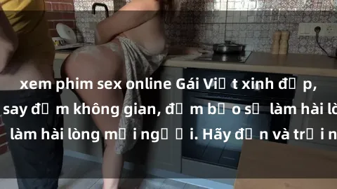 xem phim sex online Gái Việt xinh đẹp, nồng nàn làm tình say đắm không gian, đảm bảo sẽ làm hài lòng mọi người. Hãy đến và trải nghiệm ngay!