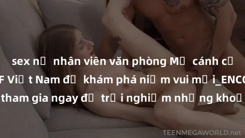 sex nữ nhân viên văn phòng Mở cánh cửa thế giới sex MILF Việt Nam để khám phá niềm vui mới_ENCODE_. Hãy tham gia ngay để trải nghiệm những khoảnh khắc đầy kích thích và đam mê.