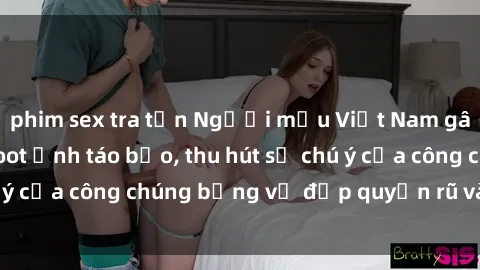 phim sex tra tấn Người mẫu Việt Nam gây sốt với loạt shoot ảnh táo bạo, thu hút sự chú ý của công chúng bằng vẻ đẹp quyến rũ và gợi cảm.