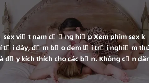 sex việt nam cưỡng hiếp Xem phim sex không che miễn phí tại đây, đảm bảo đem lại trải nghiệm thú vị và đầy kích thích cho các bạn. Không cần đăng ký, hoàn toàn miễn phí.