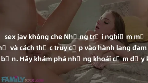 sex jav không che Những trải nghiệm mới lạ với sex tập thể và cách thức truy cập vào hành lang đam mê của bạn. Hãy khám phá những khoái cảm đầy kích thích với tập thể hấp dẫn!