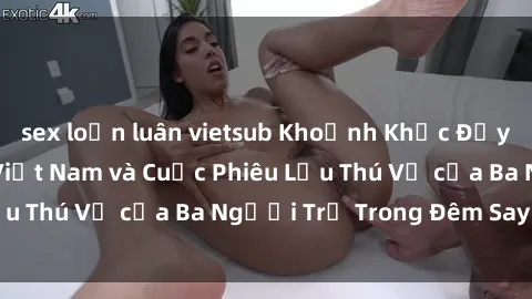 sex loạn luân vietsub Khoảnh Khắc Đầy Kịch Tính: Sex  Việt Nam và Cuộc Phiêu Lưu Thú Vị của Ba Người Trẻ Trong Đêm Say Đắm