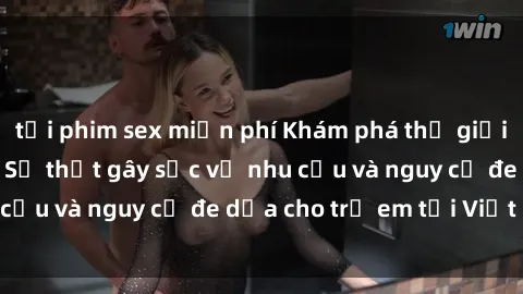 tải phim sex miễn phí Khám phá thế giới sex loli Việt Nam: Sự thật gây sốc về nhu cầu và nguy cơ đe dọa cho trẻ em tại Việt Nam