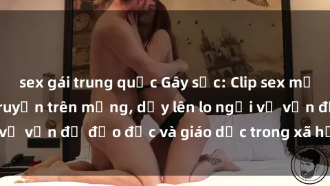 sex gái trung quốc Gây sốc: Clip sex mẹ con Việt Nam lan truyền trên mạng, dấy lên lo ngại về vấn đề đạo đức và giáo dục trong xã hội hiện nay.