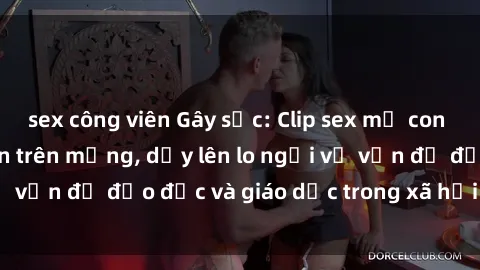 sex công viên Gây sốc: Clip sex mẹ con Việt Nam lan truyền trên mạng, dấy lên lo ngại về vấn đề đạo đức và giáo dục trong xã hội hiện nay.