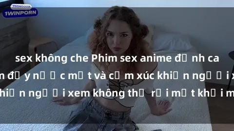 sex không che Phim sex anime đỉnh cao: Những tác phẩm đầy nước mắt và cảm xúc khiến người xem không thể rời mắt khỏi màn hình
